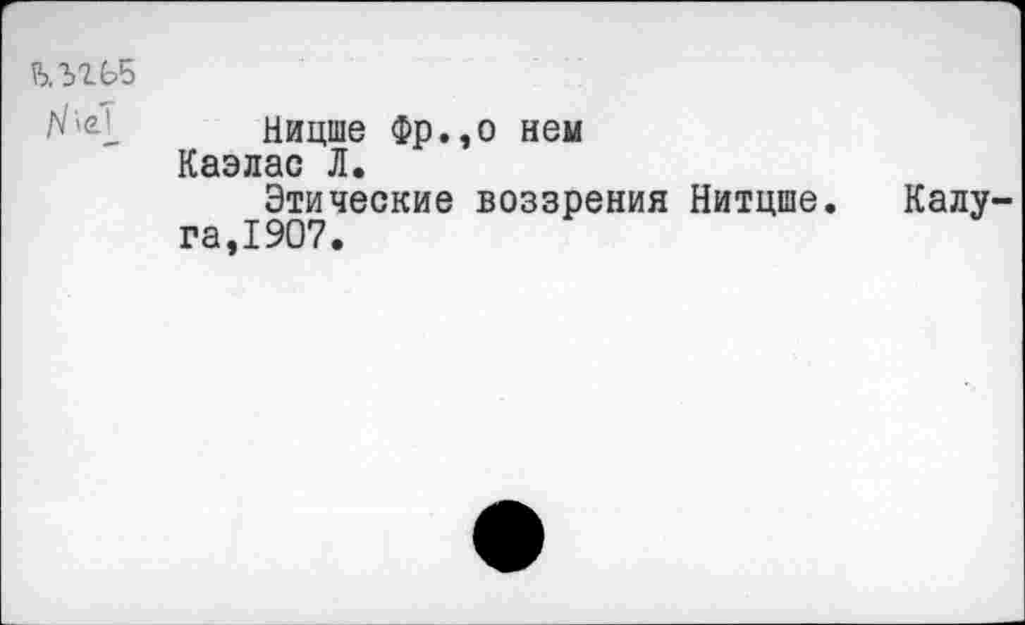 ﻿Ницше Фр.,о нем Каэлас Л.
Этические воззрения Нитцше. га,1907.